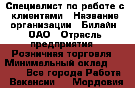 Специалист по работе с клиентами › Название организации ­ Билайн, ОАО › Отрасль предприятия ­ Розничная торговля › Минимальный оклад ­ 50 000 - Все города Работа » Вакансии   . Мордовия респ.